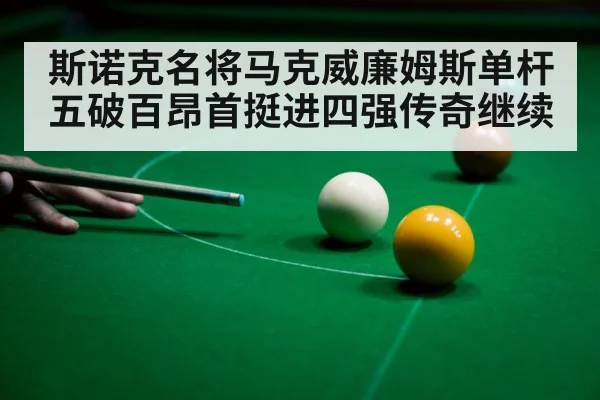 斯诺克名将马克威廉姆斯单杆五破百昂首挺进四强传奇继续