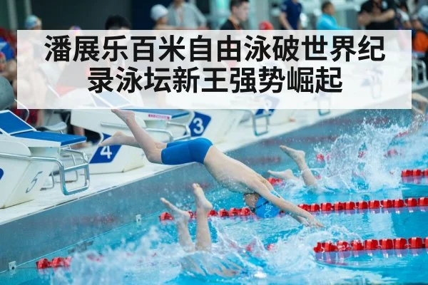 潘展乐百米自由泳破世界纪录泳坛新王强势崛起