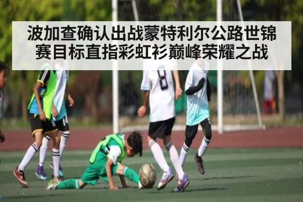 波加查确认出战蒙特利尔公路世锦赛目标直指彩虹衫巅峰荣耀之战