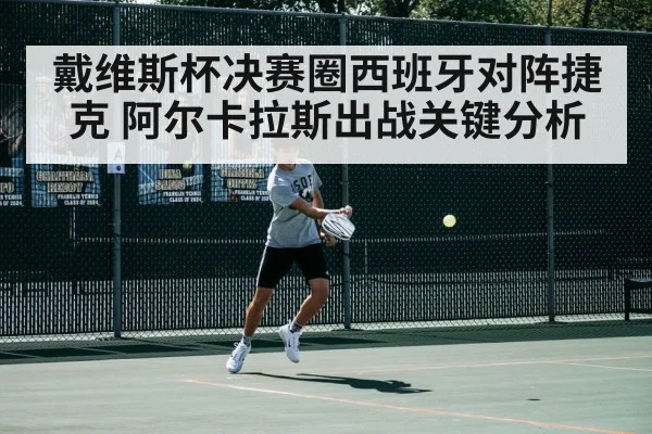 戴维斯杯决赛圈西班牙对阵捷克 阿尔卡拉斯出战关键分析